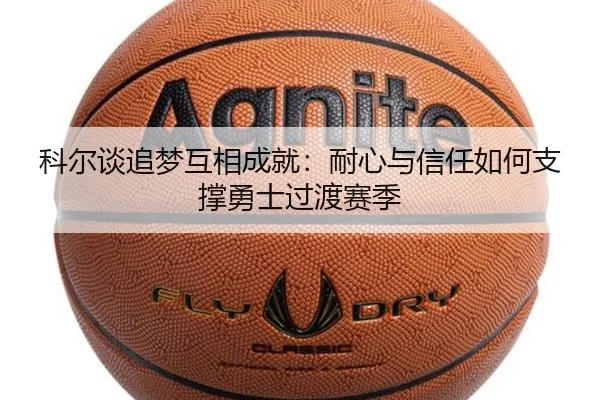 科尔谈追梦互相成就：耐心与信任如何支撑勇士过渡赛季
