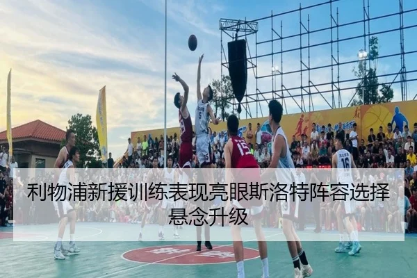利物浦新援训练表现亮眼斯洛特阵容选择悬念升级